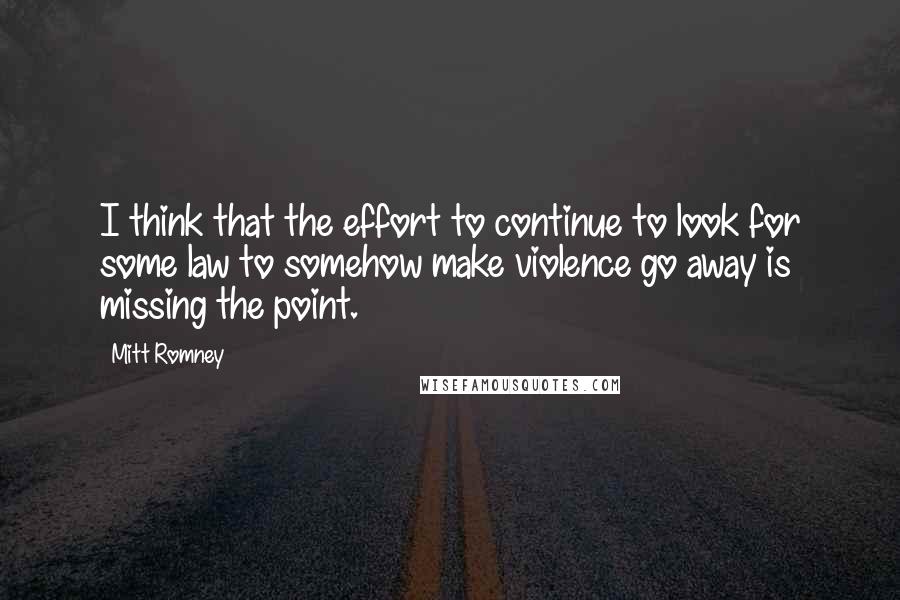 Mitt Romney Quotes: I think that the effort to continue to look for some law to somehow make violence go away is missing the point.