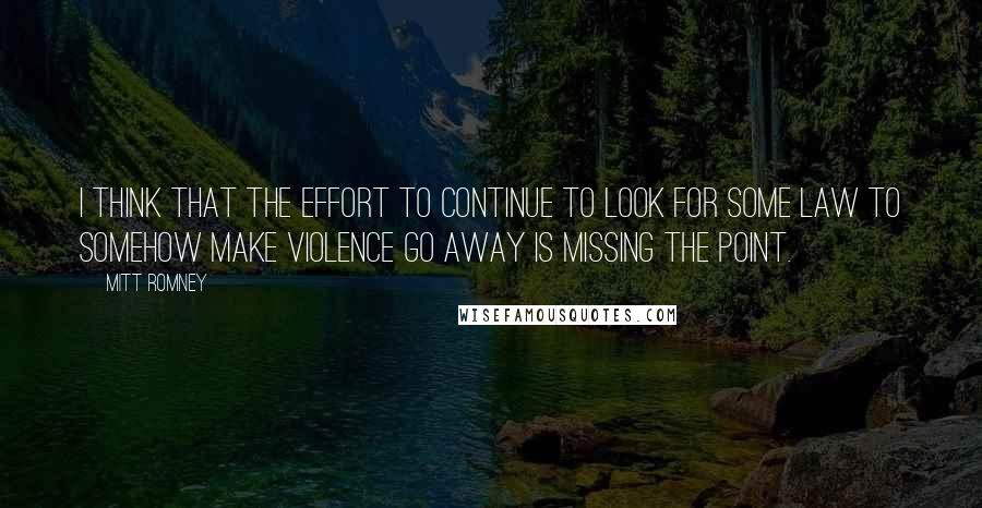 Mitt Romney Quotes: I think that the effort to continue to look for some law to somehow make violence go away is missing the point.