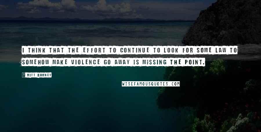 Mitt Romney Quotes: I think that the effort to continue to look for some law to somehow make violence go away is missing the point.