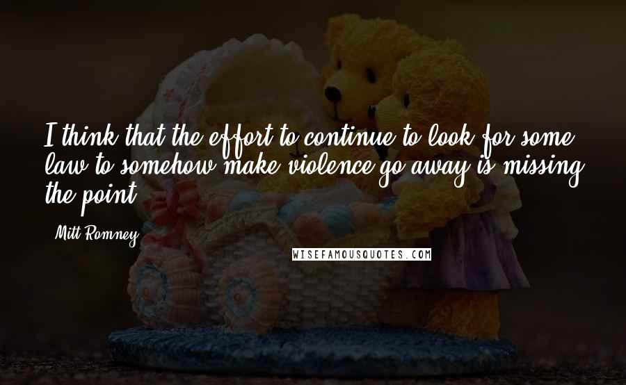 Mitt Romney Quotes: I think that the effort to continue to look for some law to somehow make violence go away is missing the point.