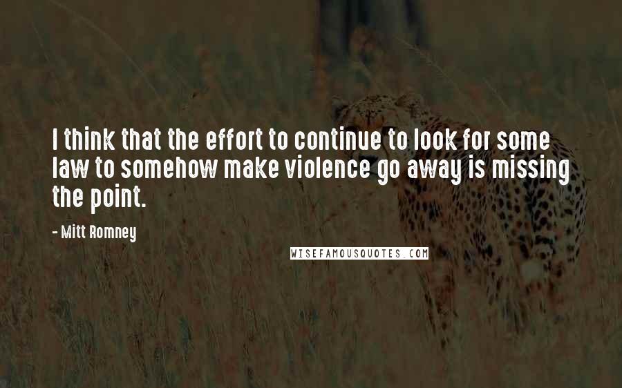 Mitt Romney Quotes: I think that the effort to continue to look for some law to somehow make violence go away is missing the point.