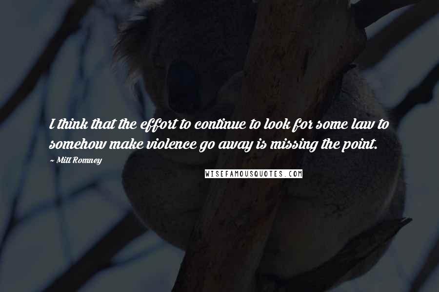 Mitt Romney Quotes: I think that the effort to continue to look for some law to somehow make violence go away is missing the point.