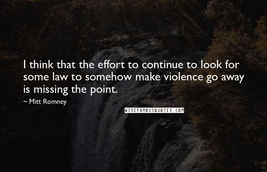 Mitt Romney Quotes: I think that the effort to continue to look for some law to somehow make violence go away is missing the point.