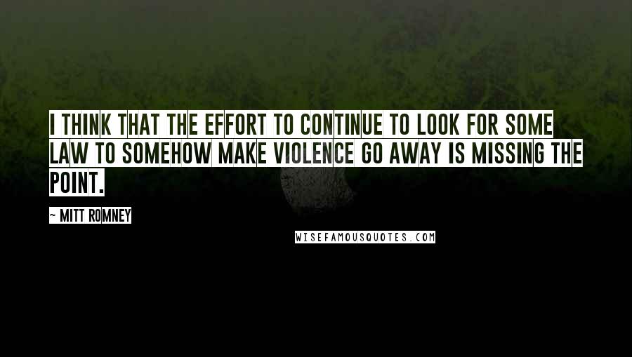 Mitt Romney Quotes: I think that the effort to continue to look for some law to somehow make violence go away is missing the point.