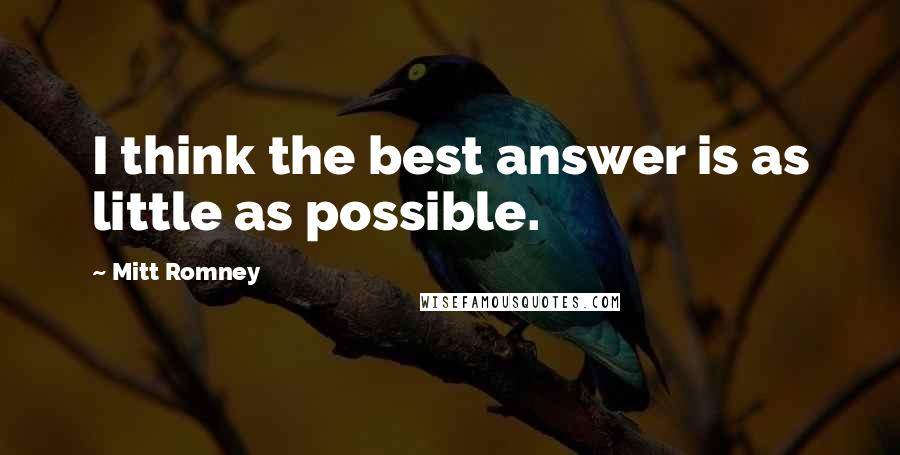 Mitt Romney Quotes: I think the best answer is as little as possible.