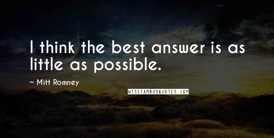 Mitt Romney Quotes: I think the best answer is as little as possible.