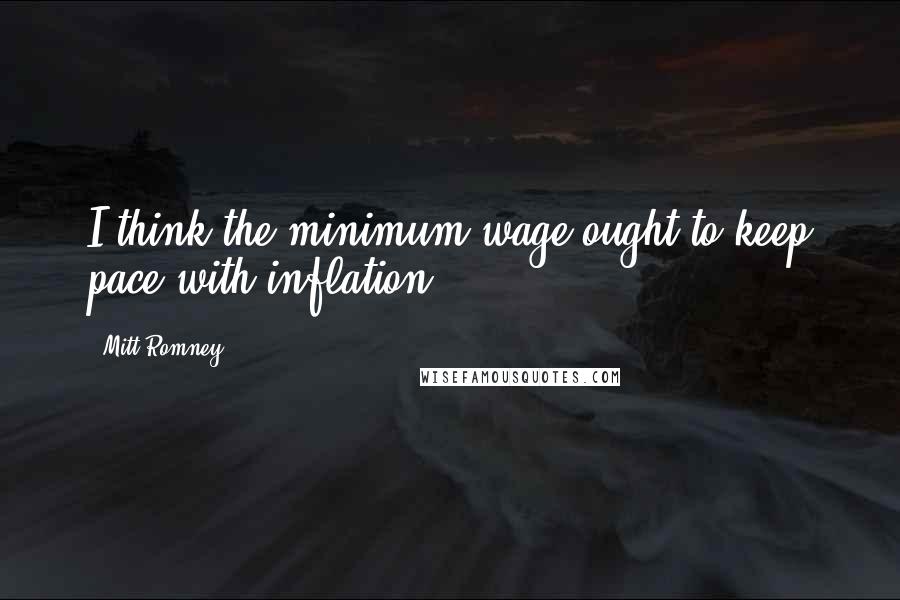 Mitt Romney Quotes: I think the minimum wage ought to keep pace with inflation.
