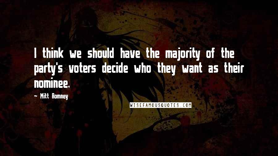 Mitt Romney Quotes: I think we should have the majority of the party's voters decide who they want as their nominee.