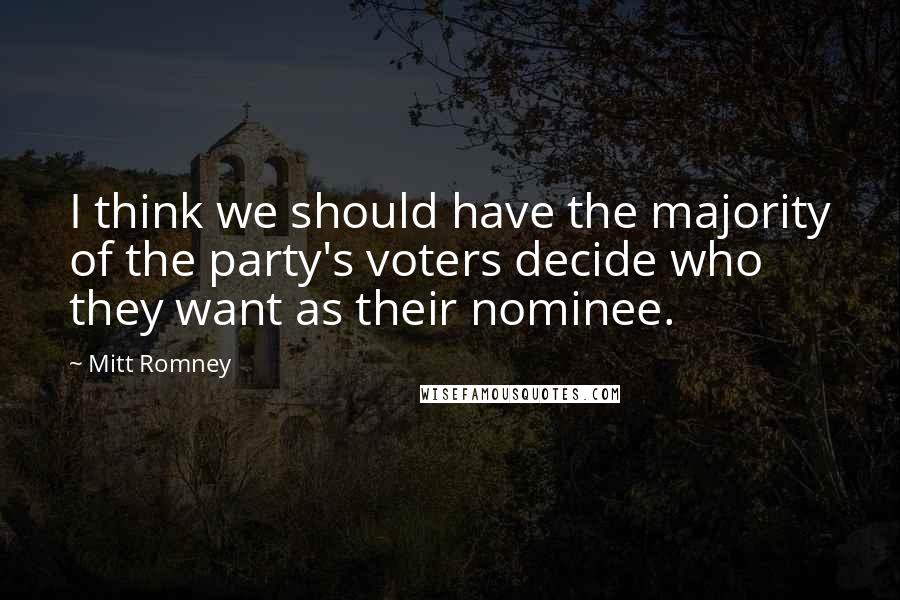 Mitt Romney Quotes: I think we should have the majority of the party's voters decide who they want as their nominee.