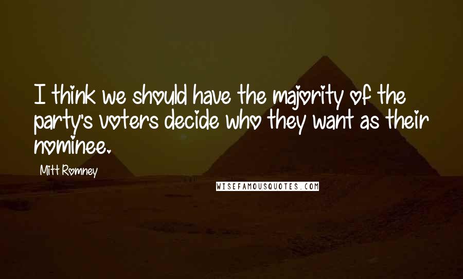 Mitt Romney Quotes: I think we should have the majority of the party's voters decide who they want as their nominee.