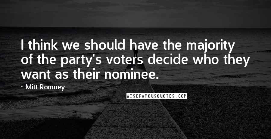 Mitt Romney Quotes: I think we should have the majority of the party's voters decide who they want as their nominee.