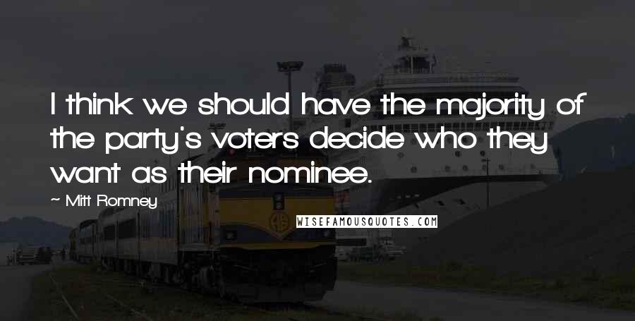 Mitt Romney Quotes: I think we should have the majority of the party's voters decide who they want as their nominee.
