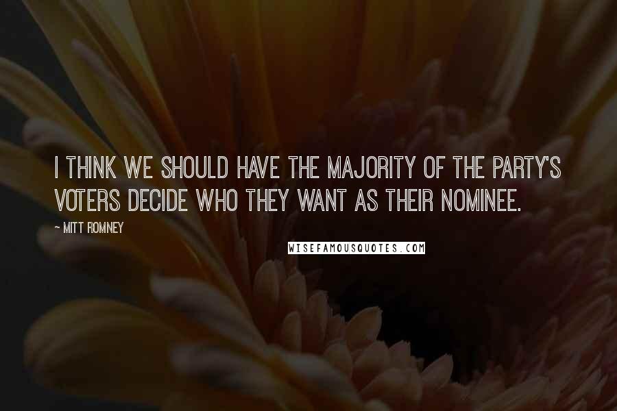 Mitt Romney Quotes: I think we should have the majority of the party's voters decide who they want as their nominee.