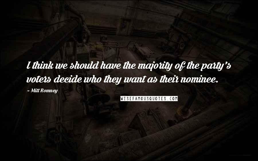 Mitt Romney Quotes: I think we should have the majority of the party's voters decide who they want as their nominee.
