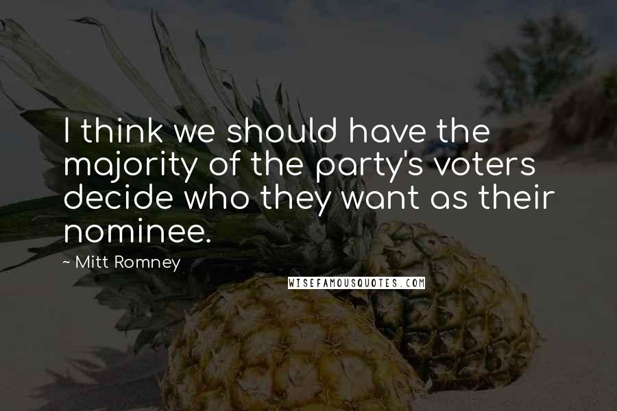 Mitt Romney Quotes: I think we should have the majority of the party's voters decide who they want as their nominee.