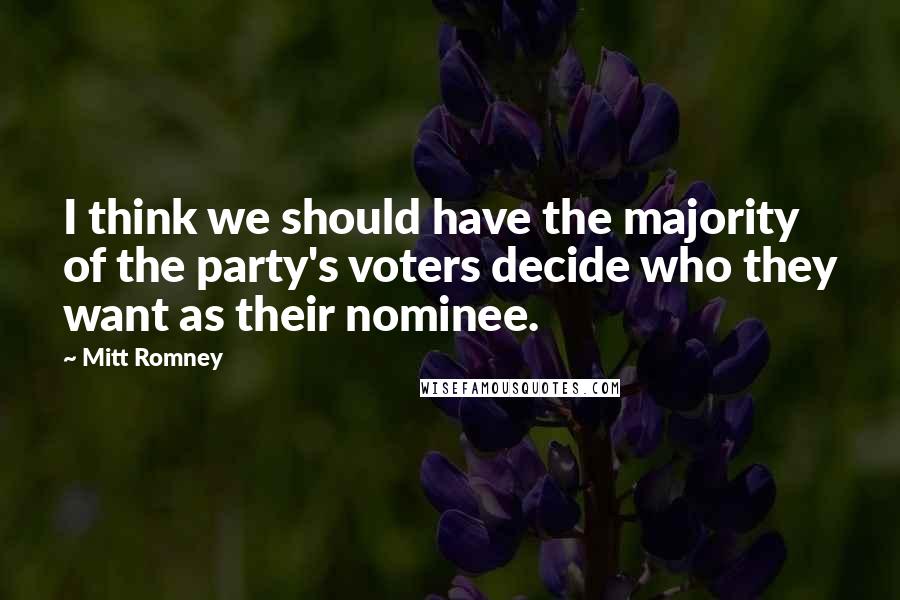 Mitt Romney Quotes: I think we should have the majority of the party's voters decide who they want as their nominee.