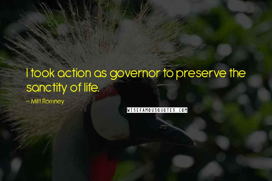 Mitt Romney Quotes: I took action as governor to preserve the sanctity of life.
