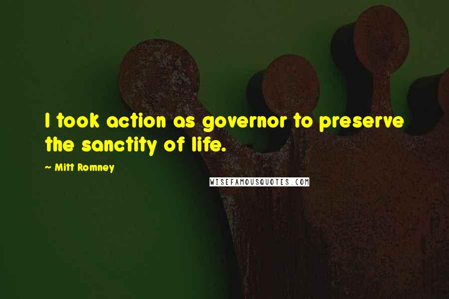 Mitt Romney Quotes: I took action as governor to preserve the sanctity of life.
