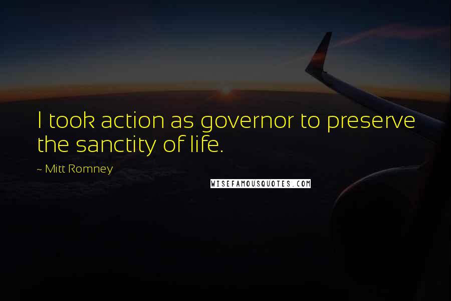 Mitt Romney Quotes: I took action as governor to preserve the sanctity of life.