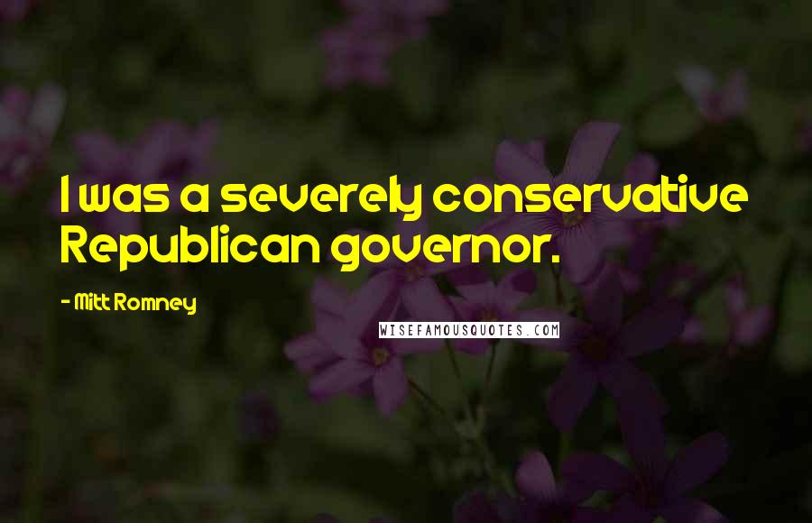 Mitt Romney Quotes: I was a severely conservative Republican governor.