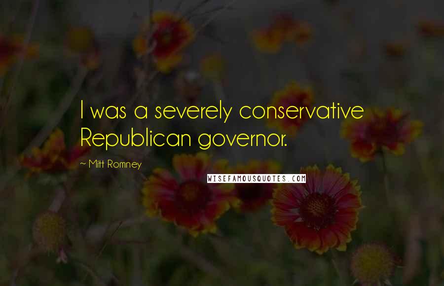 Mitt Romney Quotes: I was a severely conservative Republican governor.