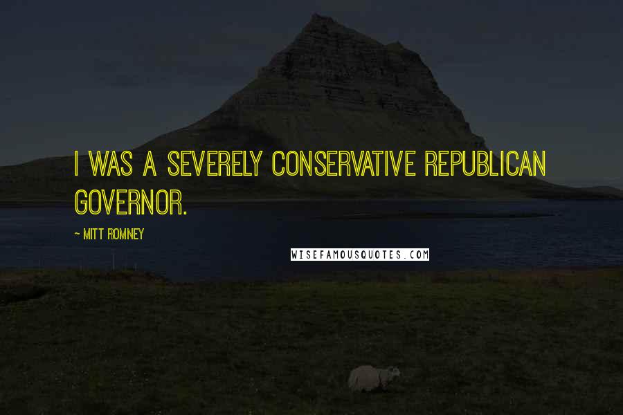 Mitt Romney Quotes: I was a severely conservative Republican governor.