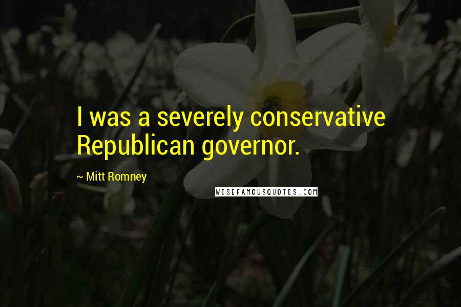 Mitt Romney Quotes: I was a severely conservative Republican governor.