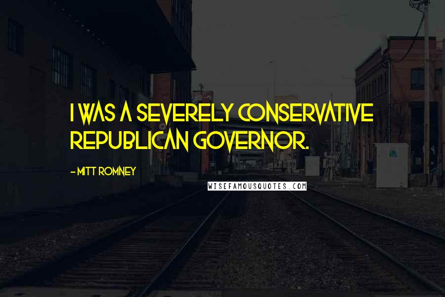 Mitt Romney Quotes: I was a severely conservative Republican governor.