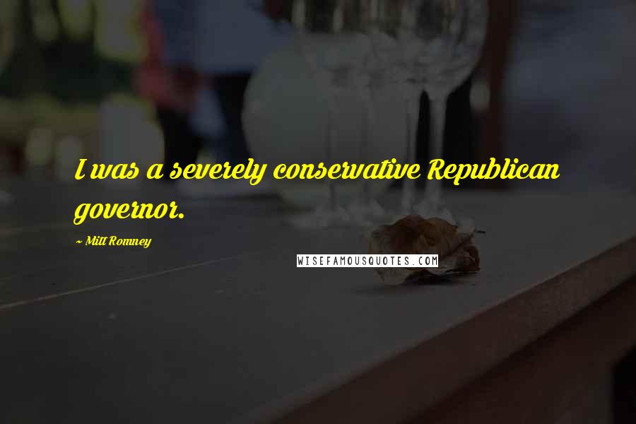 Mitt Romney Quotes: I was a severely conservative Republican governor.