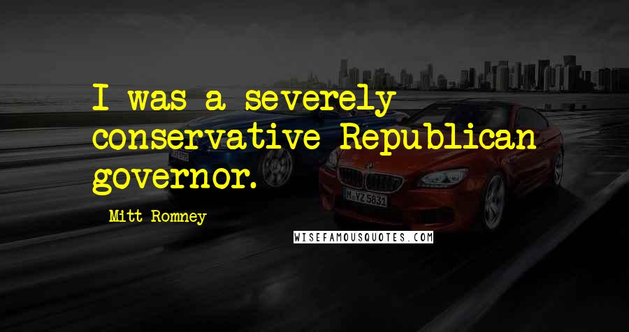 Mitt Romney Quotes: I was a severely conservative Republican governor.