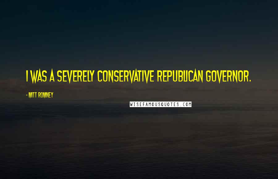 Mitt Romney Quotes: I was a severely conservative Republican governor.