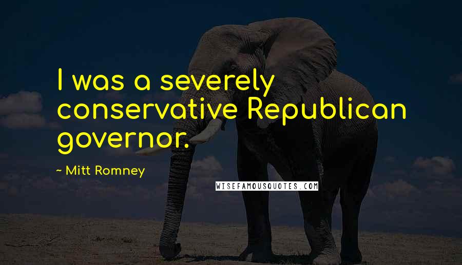 Mitt Romney Quotes: I was a severely conservative Republican governor.