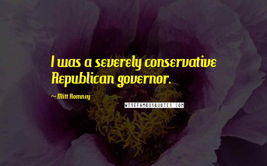 Mitt Romney Quotes: I was a severely conservative Republican governor.