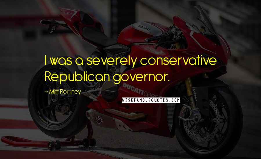 Mitt Romney Quotes: I was a severely conservative Republican governor.