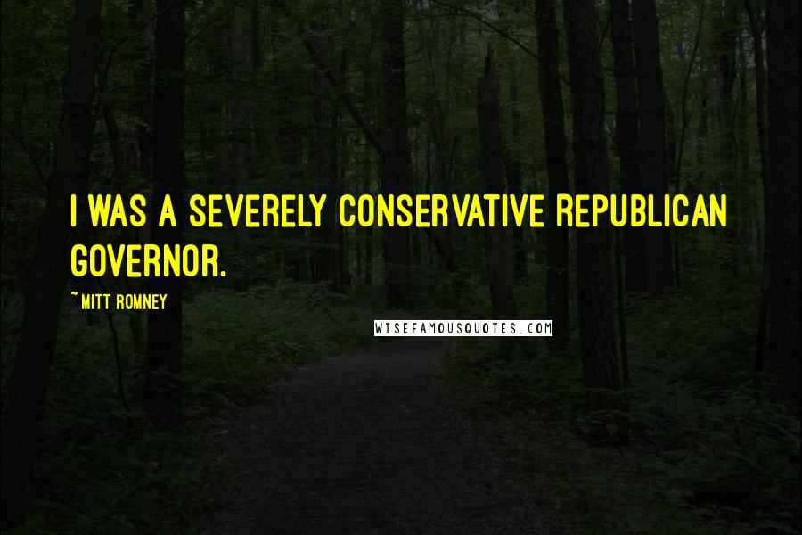 Mitt Romney Quotes: I was a severely conservative Republican governor.