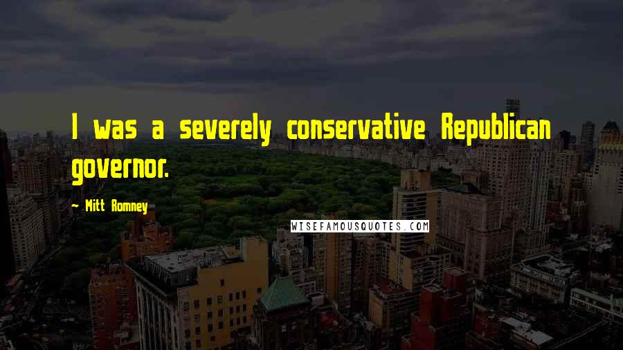 Mitt Romney Quotes: I was a severely conservative Republican governor.