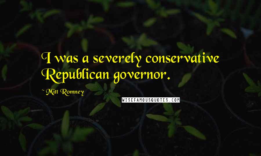 Mitt Romney Quotes: I was a severely conservative Republican governor.