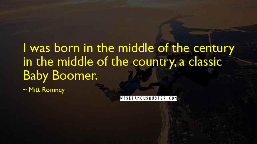 Mitt Romney Quotes: I was born in the middle of the century in the middle of the country, a classic Baby Boomer.