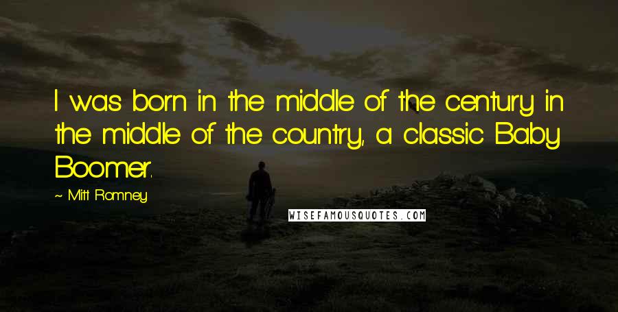 Mitt Romney Quotes: I was born in the middle of the century in the middle of the country, a classic Baby Boomer.