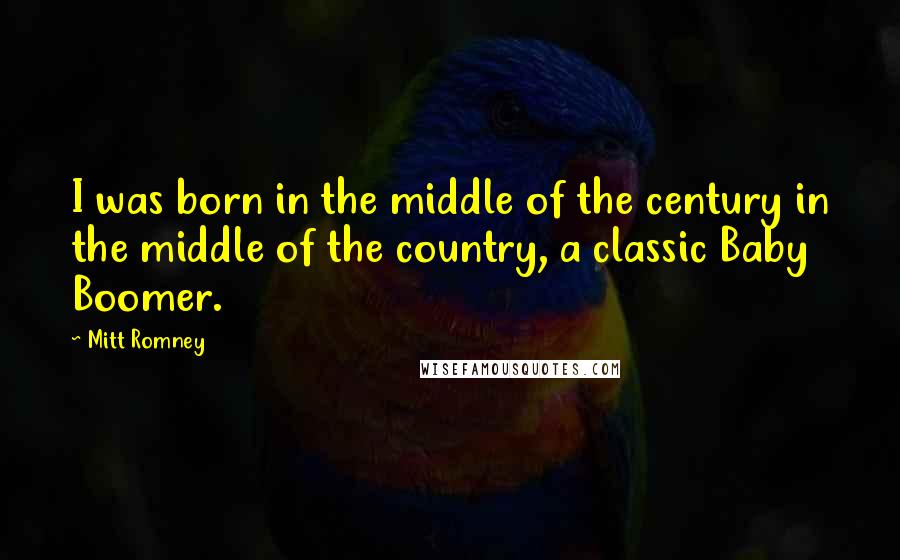 Mitt Romney Quotes: I was born in the middle of the century in the middle of the country, a classic Baby Boomer.