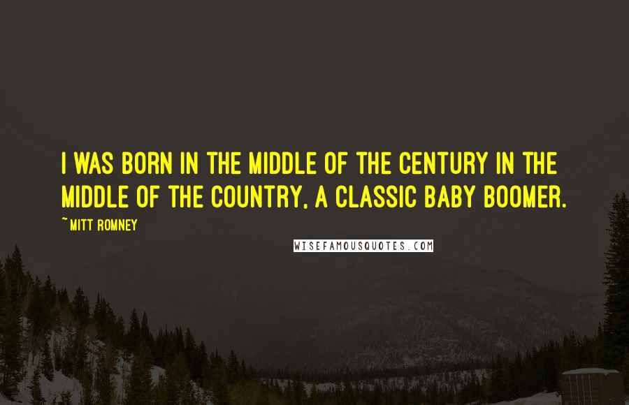 Mitt Romney Quotes: I was born in the middle of the century in the middle of the country, a classic Baby Boomer.