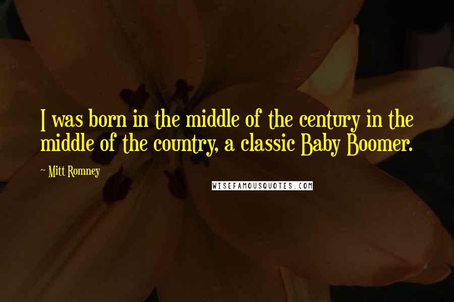 Mitt Romney Quotes: I was born in the middle of the century in the middle of the country, a classic Baby Boomer.
