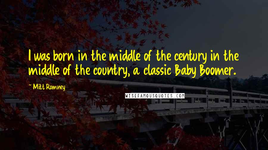 Mitt Romney Quotes: I was born in the middle of the century in the middle of the country, a classic Baby Boomer.
