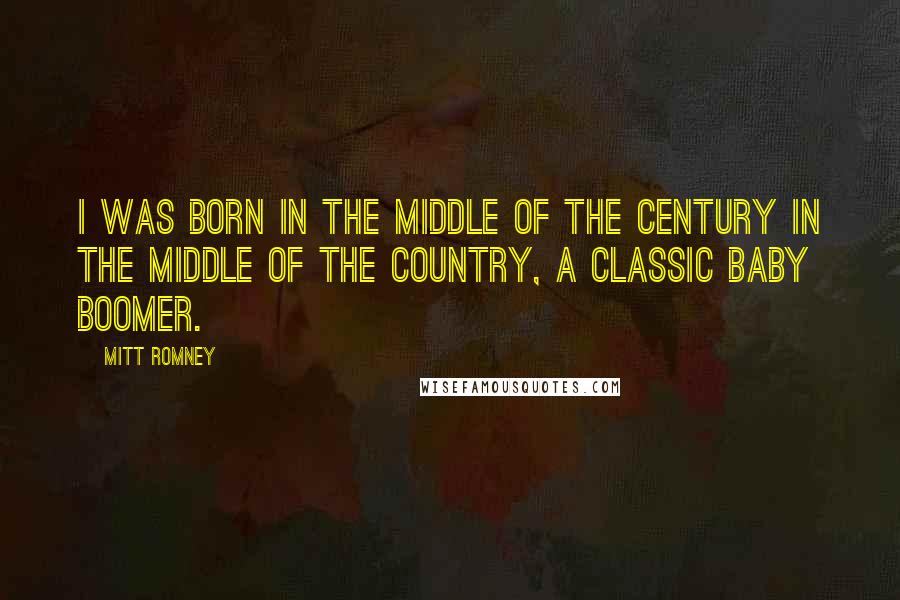 Mitt Romney Quotes: I was born in the middle of the century in the middle of the country, a classic Baby Boomer.
