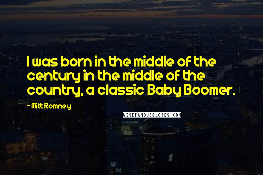 Mitt Romney Quotes: I was born in the middle of the century in the middle of the country, a classic Baby Boomer.