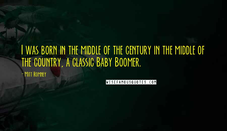 Mitt Romney Quotes: I was born in the middle of the century in the middle of the country, a classic Baby Boomer.