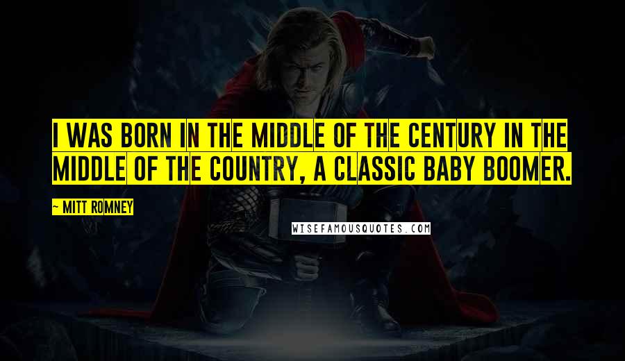 Mitt Romney Quotes: I was born in the middle of the century in the middle of the country, a classic Baby Boomer.