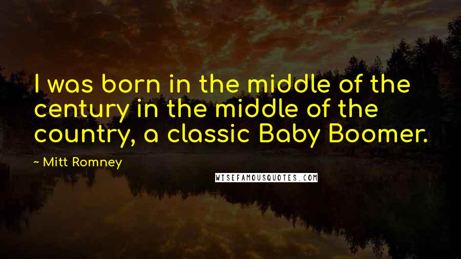 Mitt Romney Quotes: I was born in the middle of the century in the middle of the country, a classic Baby Boomer.