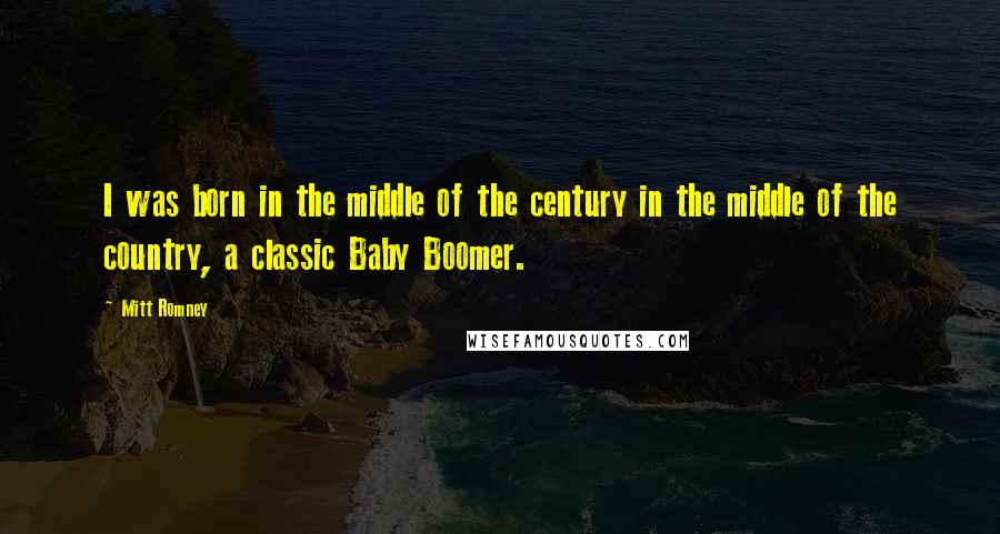 Mitt Romney Quotes: I was born in the middle of the century in the middle of the country, a classic Baby Boomer.