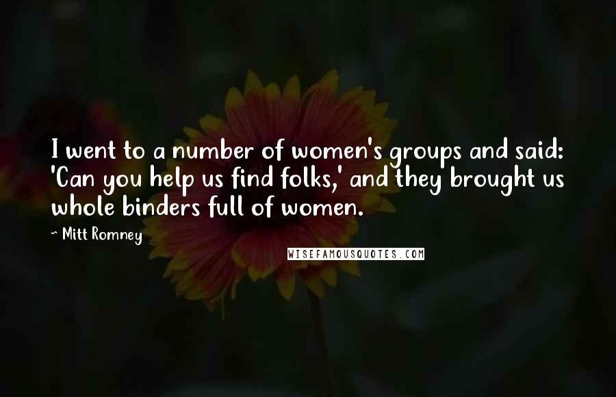 Mitt Romney Quotes: I went to a number of women's groups and said: 'Can you help us find folks,' and they brought us whole binders full of women.